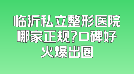 临沂私立整形医院哪家正规？口碑好火爆出圈