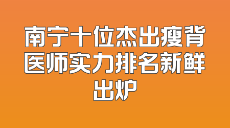 南宁十位杰出瘦背医师实力排名新鲜出炉