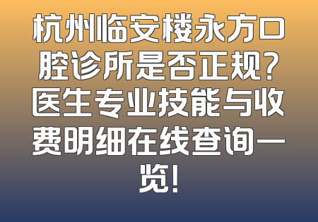 杭州临安楼永方口腔诊所是否正规？医生专业技能与收费明细在线查询一览！