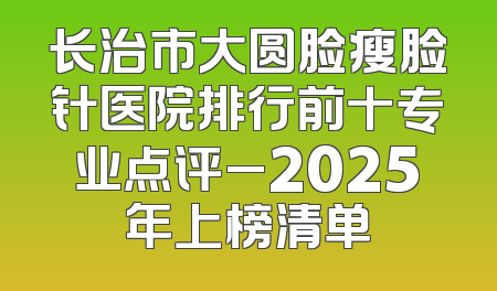 长治市大圆脸瘦脸针医院排行前十专业点评_2025年上榜清单