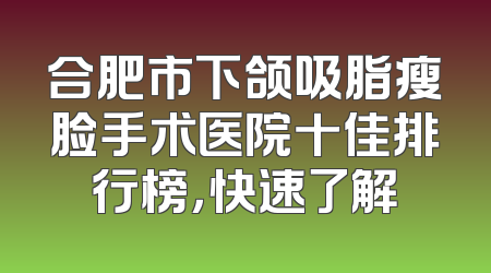 合肥市下颌吸脂瘦脸手术医院十佳排行榜，快速了解