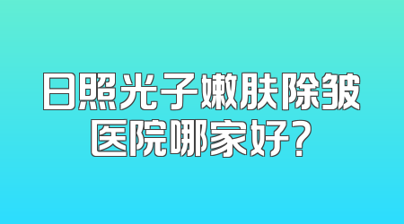日照光子嫩肤除皱医院哪家好？