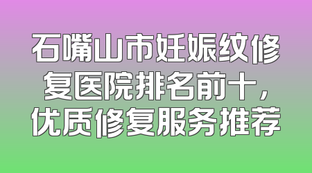 石嘴山市妊娠纹修复医院排名前十，优质修复服务推荐