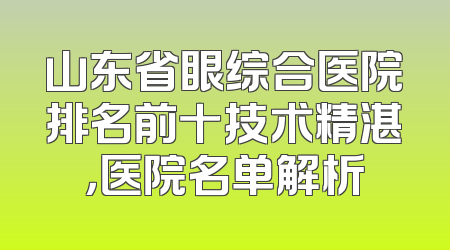 山东省眼综合医院排名前十技术精湛，医院名单解析
