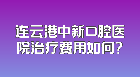 连云港中新口腔医院治疗费用如何？