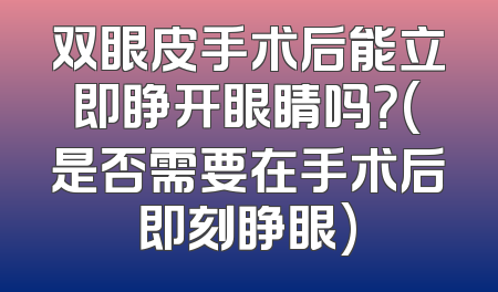 双眼皮手术后能立即睁开眼睛吗？(是否需要在手术后即刻睁眼)