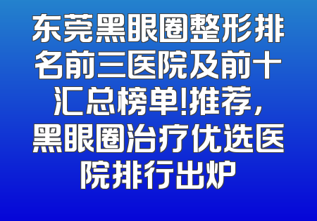 东莞黑眼圈整形排名前三医院及前十汇总榜单！推荐，黑眼圈治疗优选医院排行出炉