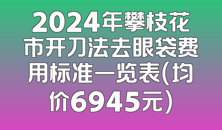 2024年攀枝花市开刀法去眼袋费用标准一览表（均价6945元）