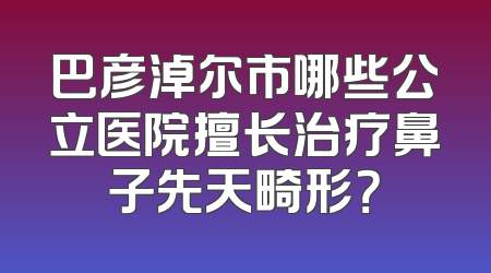 巴彦淖尔市哪些公立医院擅长治疗鼻子先天畸形？