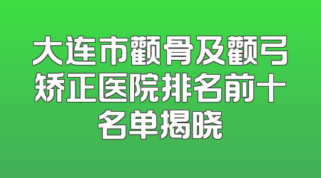 大连市颧骨及颧弓矫正医院排名前十名单揭晓