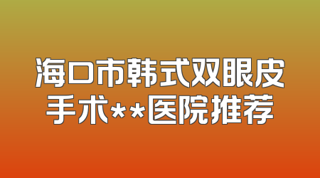 海口市韩式双眼皮手术**医院推荐