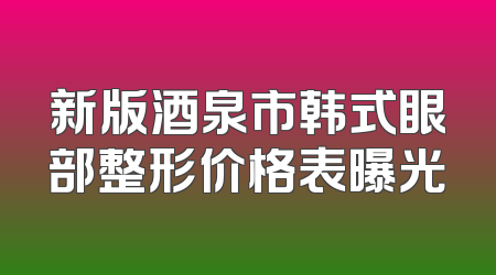 新版酒泉市韩式眼部整形价格表曝光