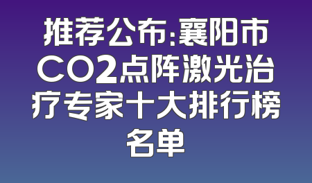 推荐公布：襄阳市CO2点阵激光治疗专家十大排行榜名单