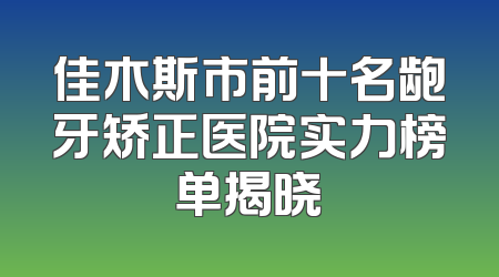 佳木斯市前十名龅牙矫正医院实力榜单揭晓