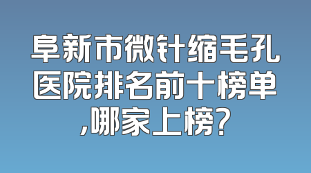 阜新市微针缩毛孔医院排名前十榜单，哪家上榜？