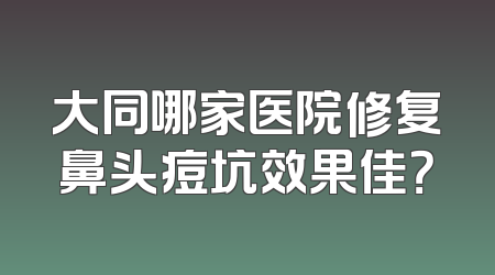 大同哪家医院修复鼻头痘坑效果佳？