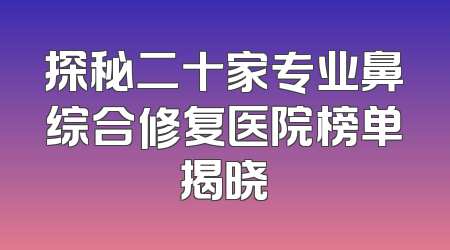 探秘二十家专业鼻综合修复医院榜单揭晓