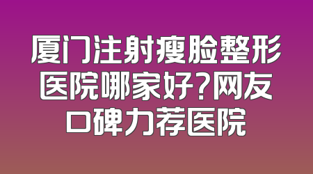 厦门注射瘦脸整形医院哪家好？网友口碑力荐医院