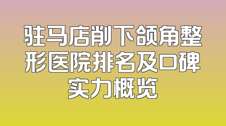 驻马店削下颌角整形医院排名及口碑实力概览