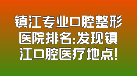 镇江专业口腔整形医院排名：发现镇江口腔医疗地点！