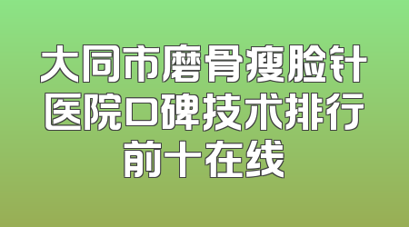 大同市磨骨瘦脸针医院口碑技术排行前十在线
