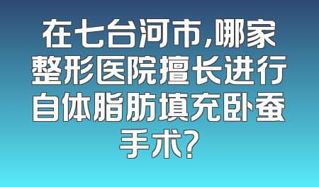 在七台河市，哪家整形医院擅长进行自体脂肪填充卧蚕手术？