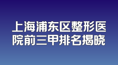 上海浦东区整形医院前三甲排名揭晓
