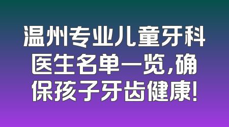 温州专业儿童牙科医生名单一览，确保孩子牙齿健康！