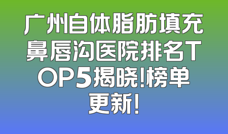 广州自体脂肪填充鼻唇沟医院排名TOP5揭晓！榜单更新！