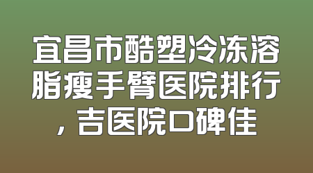 宜昌市酷塑冷冻溶脂瘦手臂医院排行，芃吉医院口碑佳
