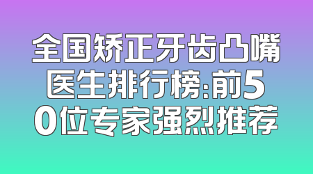 全国矫正牙齿凸嘴医生排行榜：前50位专家强烈推荐