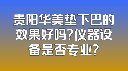 贵阳华美垫下巴的效果好吗？仪器设备是否专业？