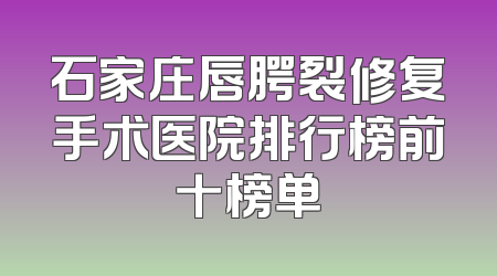 石家庄唇腭裂修复手术医院排行榜前十榜单