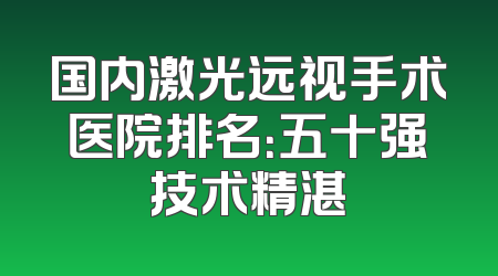 国内激光远视手术医院排名：五十强技术精湛