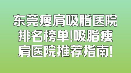 东莞瘦肩吸脂医院排名榜单！吸脂瘦肩医院推荐指南！