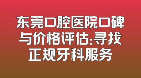 东莞口腔医院口碑与价格评估：寻找正规牙科服务