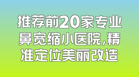 推荐前20家专业鼻宽缩小医院，精准定位美丽改造