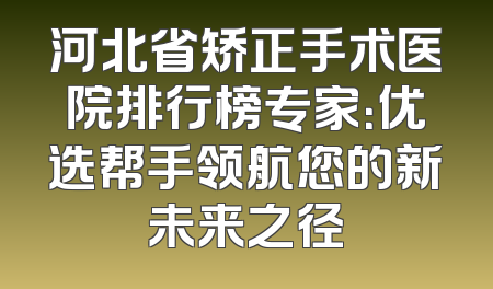河北省矫正手术医院排行榜专家：优选帮手领航您的新未来之径