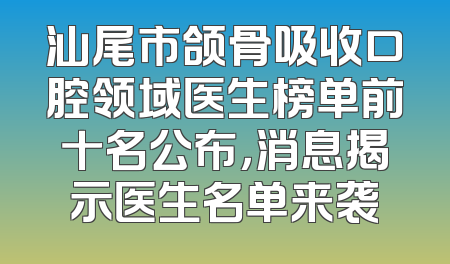 汕尾市颌骨吸收口腔领域医生榜单前十名公布，消息揭示医生名单来袭