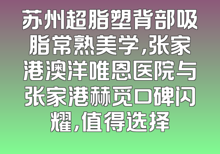 苏州超脂塑背部吸脂常熟美学，张家港澳洋唯恩医院与张家港赫觅口碑闪耀，值得选择