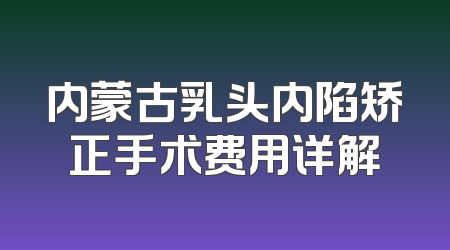 内蒙古乳头内陷矫正手术费用详解