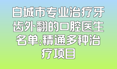 白城市专业治疗牙齿外翻的口腔医生名单：精通多种治疗项目