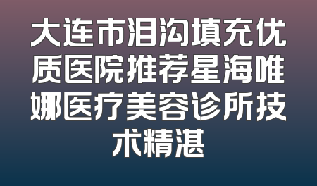 大连市泪沟填充优质医院推荐星海唯娜医疗美容诊所技术精湛