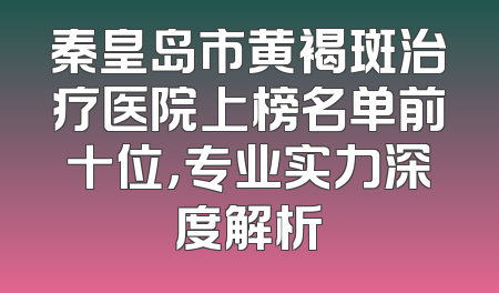 秦皇岛市黄褐斑治疗医院上榜名单前十位，专业实力深度解析