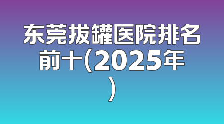 东莞拔罐医院排名前十（2025年）
