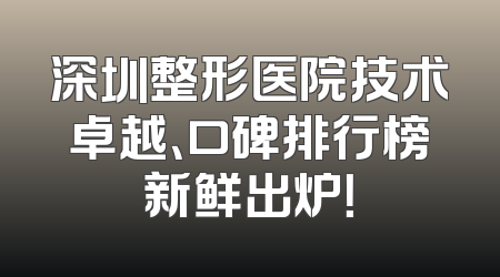 深圳整形医院技术卓越、口碑排行榜新鲜出炉！