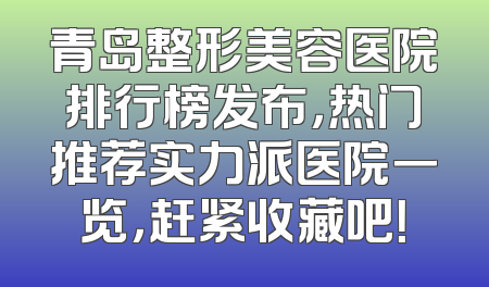 青岛整形美容医院排行榜发布，热门推荐实力派医院一览，赶紧收藏吧！