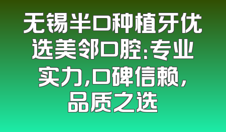 无锡半口种植牙优选美邻口腔：专业实力，口碑信赖，品质之选