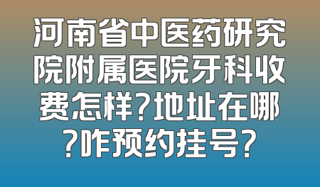 河南省中医药研究院附属医院牙科收费怎样？地址在哪？咋预约挂号？