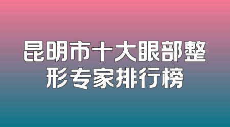 昆明市十大眼部整形专家排行榜